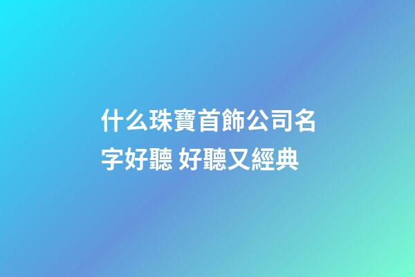 什么珠寶首飾公司名字好聽 好聽又經典-第1張-公司起名-玄機派